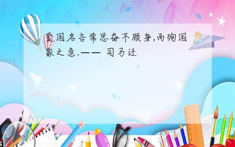 爱国名言常思奋不顾身,而殉国家之急.—— 司马迁