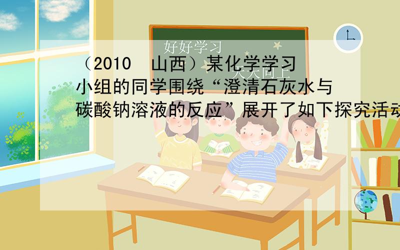 （2010•山西）某化学学习小组的同学围绕“澄清石灰水与碳酸钠溶液的反应”展开了如下探究活动．