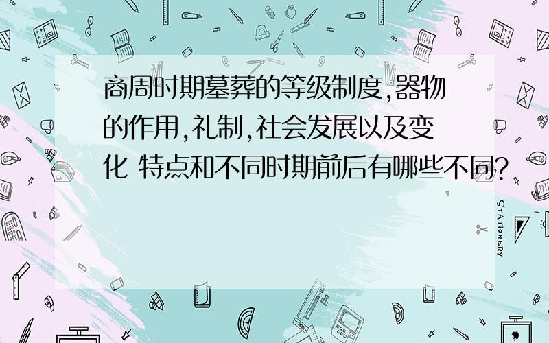 商周时期墓葬的等级制度,器物的作用,礼制,社会发展以及变化 特点和不同时期前后有哪些不同?