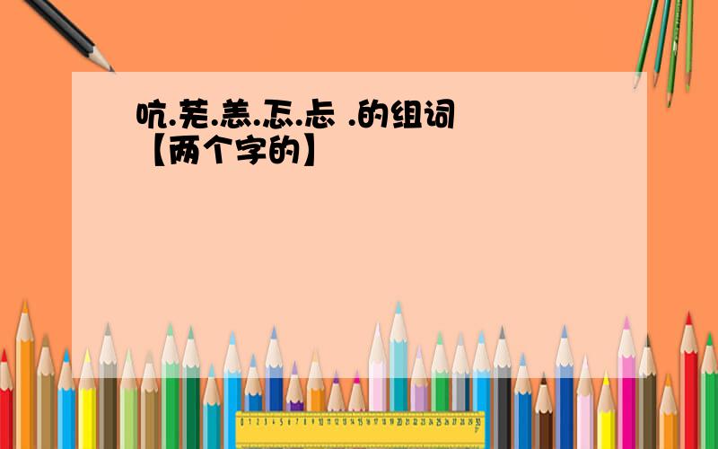 吭.芜.恙.忑.忐 .的组词【两个字的】