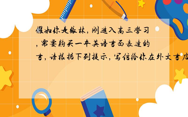 假如你是张林，刚进入高三学习，需要购买一本英语书面表达的书，请根据下列提示，写信给你在外文书店工作的朋友Jack ，请他