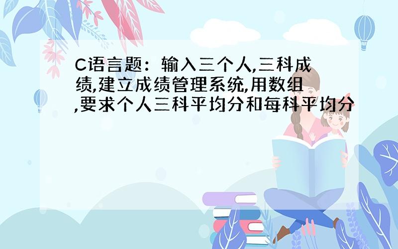 C语言题：输入三个人,三科成绩,建立成绩管理系统,用数组,要求个人三科平均分和每科平均分