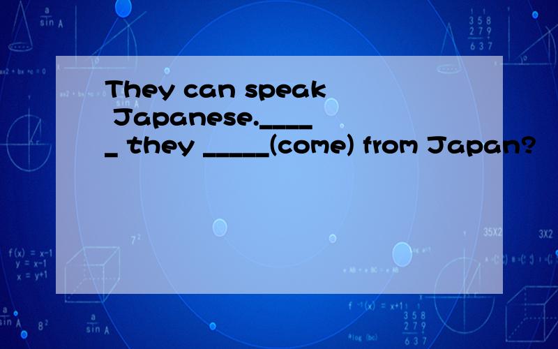 They can speak Japanese._____ they _____(come) from Japan?