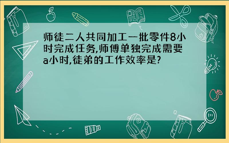 师徒二人共同加工一批零件8小时完成任务,师傅单独完成需要a小时,徒弟的工作效率是?