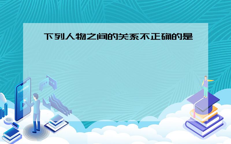 下列人物之间的关系不正确的是