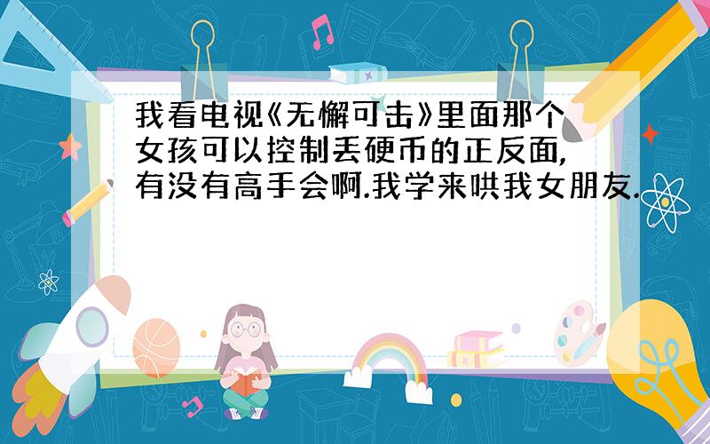 我看电视《无懈可击》里面那个女孩可以控制丢硬币的正反面,有没有高手会啊.我学来哄我女朋友.