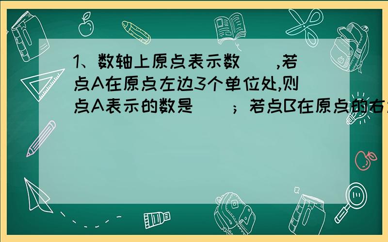 1、数轴上原点表示数（）,若点A在原点左边3个单位处,则点A表示的数是（）；若点B在原点的右边,则点B表示（）数.