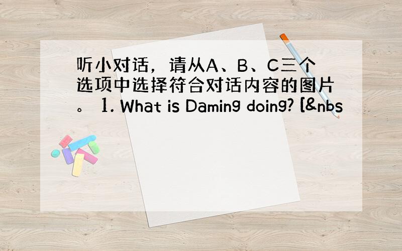 听小对话，请从A、B、C三个选项中选择符合对话内容的图片。 1. What is Daming doing? [&nbs