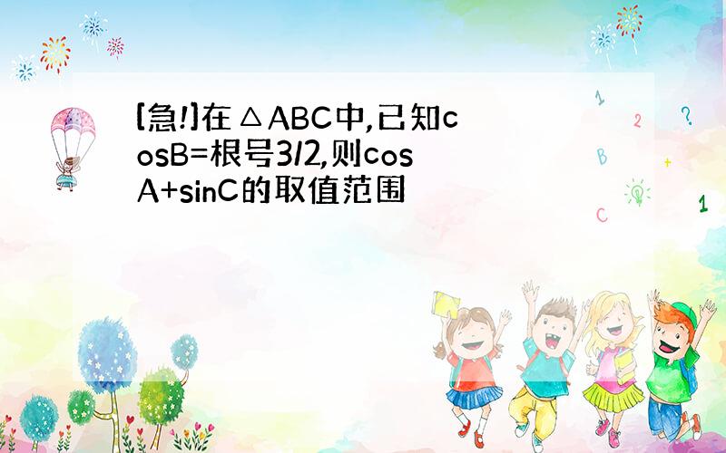 [急!]在△ABC中,已知cosB=根号3/2,则cosA+sinC的取值范围