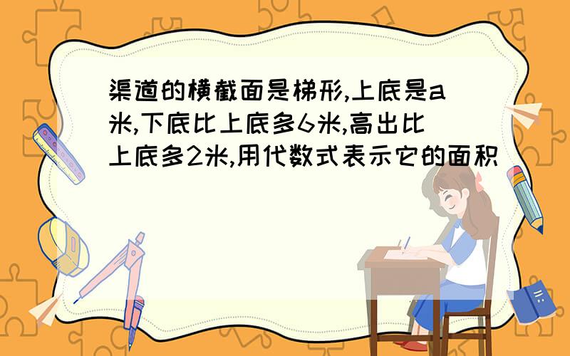 渠道的横截面是梯形,上底是a米,下底比上底多6米,高出比上底多2米,用代数式表示它的面积