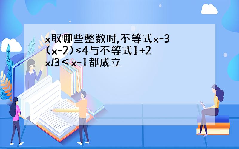 x取哪些整数时,不等式x-3(x-2)≤4与不等式1+2x/3＜x-1都成立