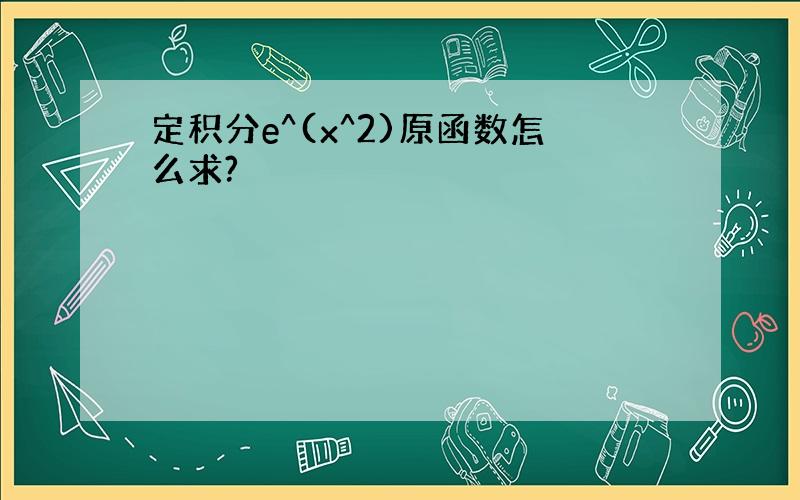 定积分e^(x^2)原函数怎么求?