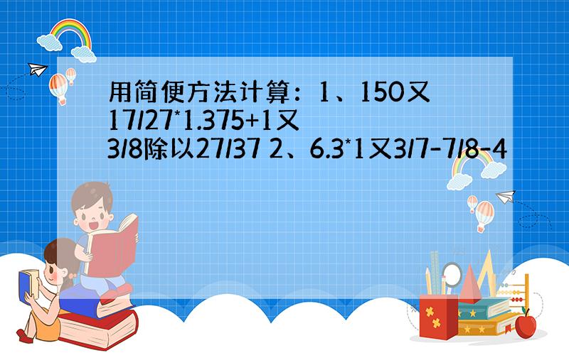 用简便方法计算：1、150又17/27*1.375+1又3/8除以27/37 2、6.3*1又3/7-7/8-4