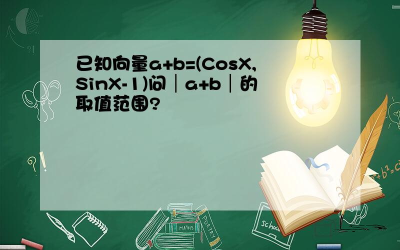 已知向量a+b=(CosX,SinX-1)问│a+b│的取值范围?