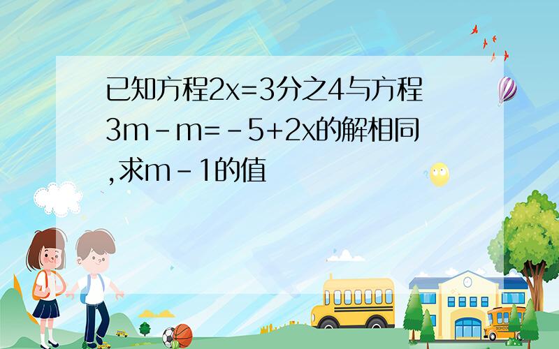 已知方程2x=3分之4与方程3m-m=-5+2x的解相同,求m-1的值