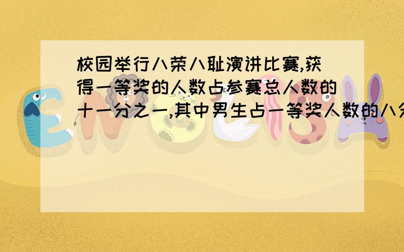 校园举行八荣八耻演讲比赛,获得一等奖的人数占参赛总人数的十一分之一,其中男生占一等奖人数的八分之五,获得一等奖的男生占参