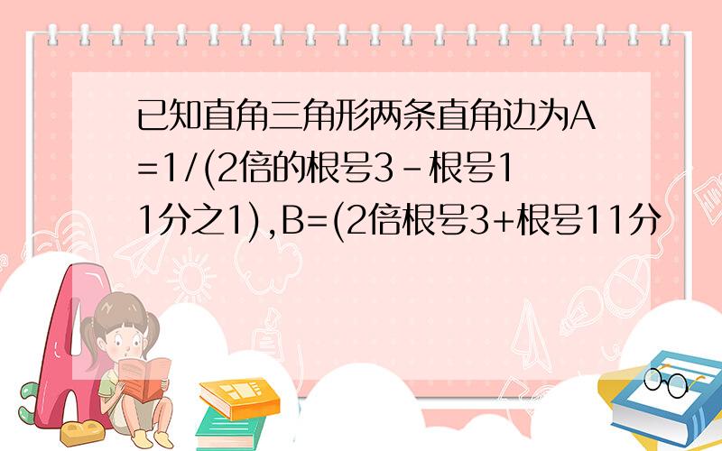 已知直角三角形两条直角边为A=1/(2倍的根号3-根号11分之1),B=(2倍根号3+根号11分