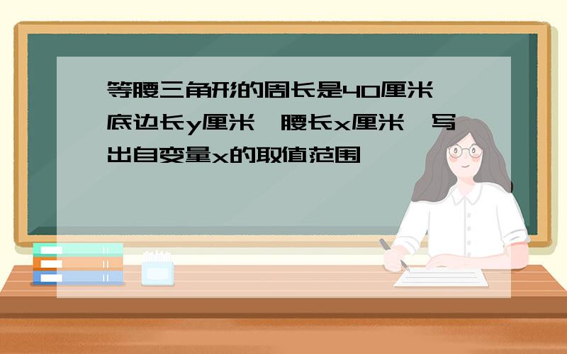 等腰三角形的周长是40厘米,底边长y厘米,腰长x厘米,写出自变量x的取值范围