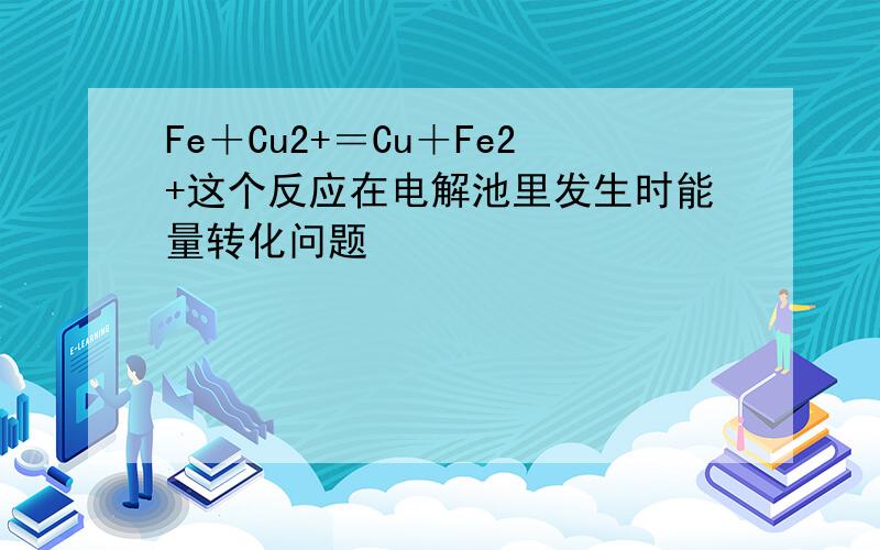 Fe＋Cu2+＝Cu＋Fe2+这个反应在电解池里发生时能量转化问题