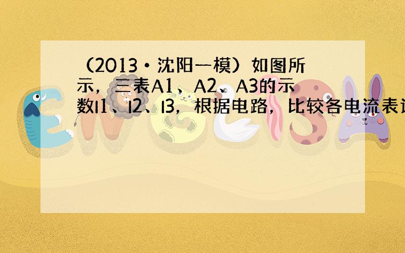 （2013•沈阳一模）如图所示，三表A1、A2、A3的示数I1、I2、I3，根据电路，比较各电流表读数的大小（　　）