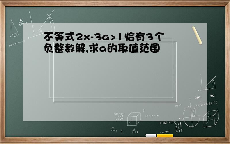 不等式2x-3a>1恰有3个负整数解,求a的取值范围