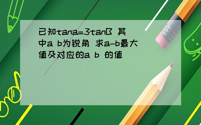 已知tana=3tanB 其中a b为锐角 求a-b最大值及对应的a b 的值