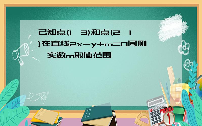 已知点(1,3)和点(2,1)在直线2x-y+m=0同侧,实数m取值范围