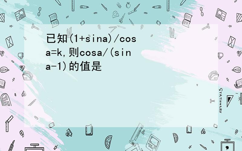 已知(1+sina)/cosa=k,则cosa/(sina-1)的值是