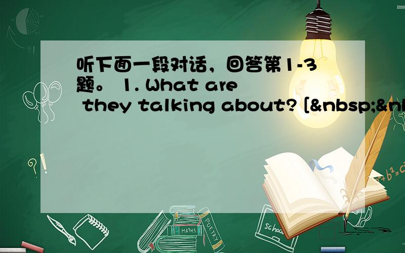 听下面一段对话，回答第1-3题。 1. What are they talking about? [ &nbs