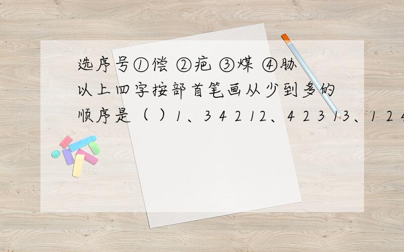 选序号①偿 ②疤 ③煤 ④胁以上四字按部首笔画从少到多的顺序是（ ）1、3 4 2 12、4 2 3 13、1 2 4