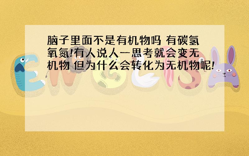 脑子里面不是有机物吗 有碳氢氧氮!有人说人一思考就会变无机物 但为什么会转化为无机物呢!