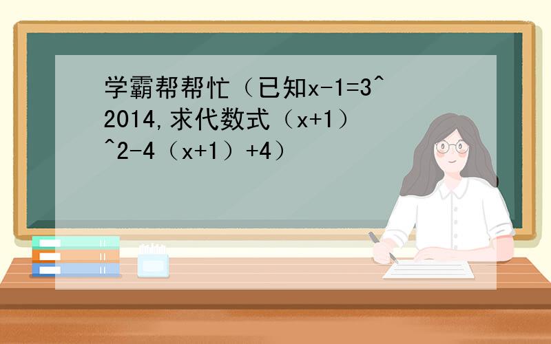 学霸帮帮忙（已知x-1=3^2014,求代数式（x+1）^2-4（x+1）+4）