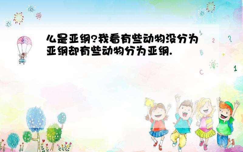 么是亚纲?我看有些动物没分为亚纲却有些动物分为亚纲.