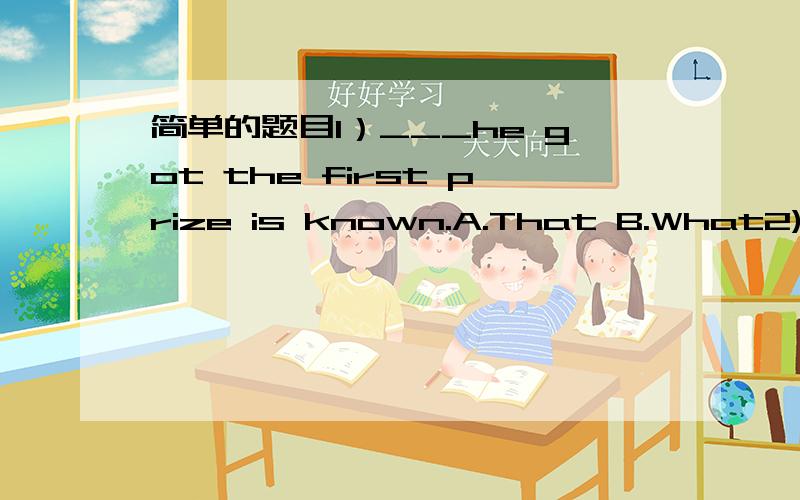 简单的题目1）___he got the first prize is known.A.That B.What2)I h