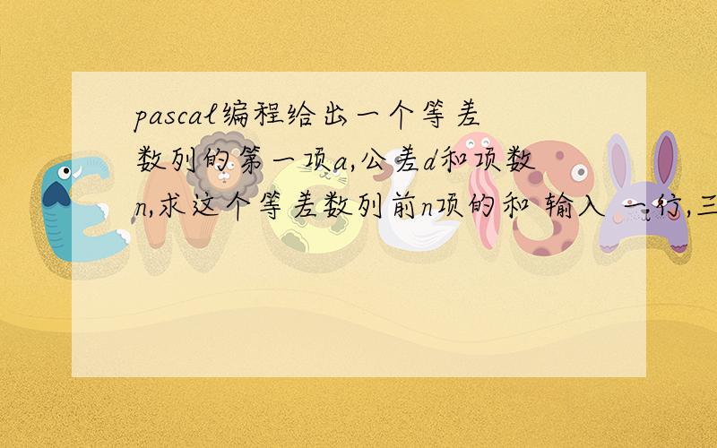 pascal编程给出一个等差数列的第一项a,公差d和项数n,求这个等差数列前n项的和 输入 一行,三个整数a,d和