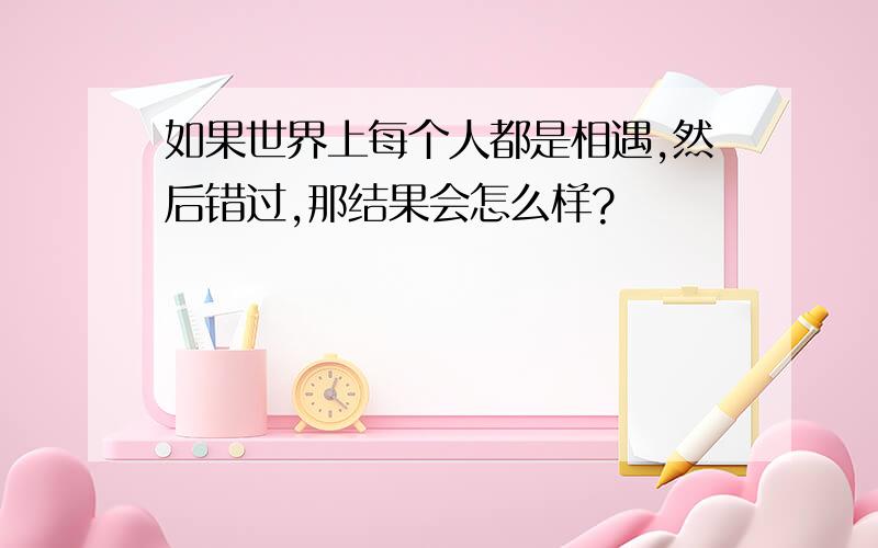 如果世界上每个人都是相遇,然后错过,那结果会怎么样?