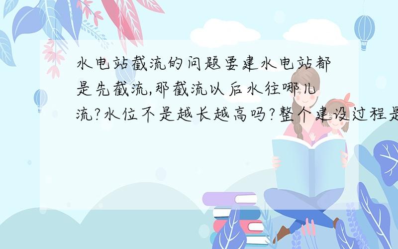 水电站截流的问题要建水电站都是先截流,那截流以后水往哪儿流?水位不是越长越高吗?整个建设过程是怎样的呢