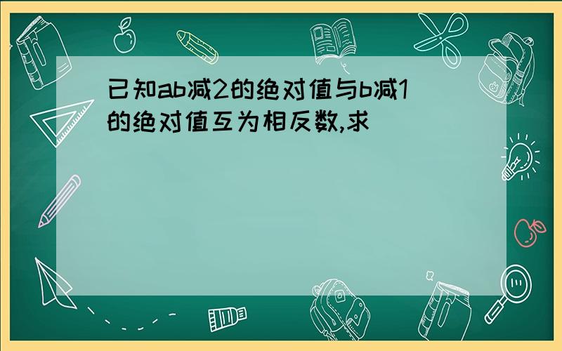 已知ab减2的绝对值与b减1的绝对值互为相反数,求