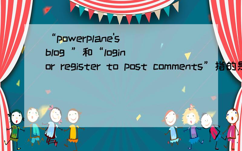 “powerplane's blog ”和“login or register to post comments”指的是