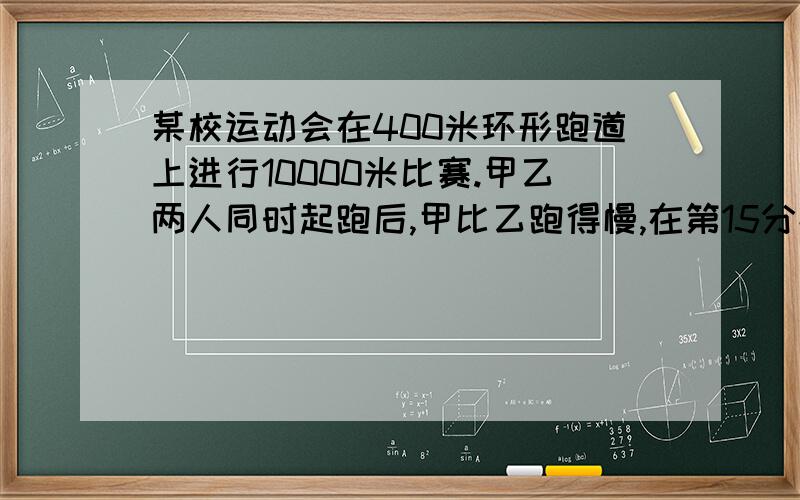 某校运动会在400米环形跑道上进行10000米比赛.甲乙两人同时起跑后,甲比乙跑得慢,在第15分钟时,甲加速