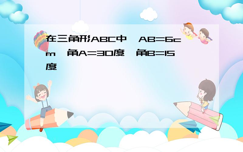 在三角形ABC中,AB=6cm,角A=30度,角B=15度