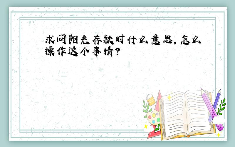 求问阳光存款时什么意思,怎么操作这个事情?