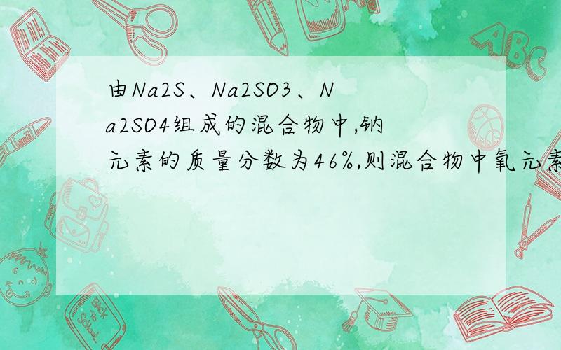 由Na2S、Na2SO3、Na2SO4组成的混合物中,钠元素的质量分数为46%,则混合物中氧元素的质量分数是……