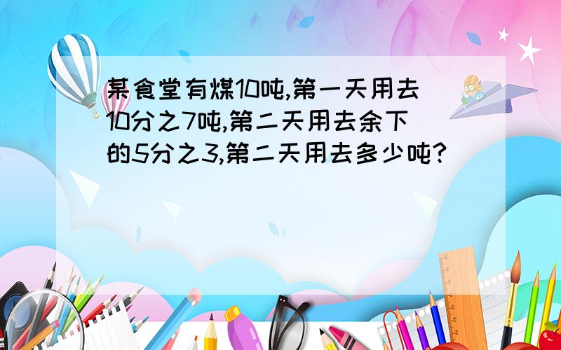 某食堂有煤10吨,第一天用去10分之7吨,第二天用去余下的5分之3,第二天用去多少吨?