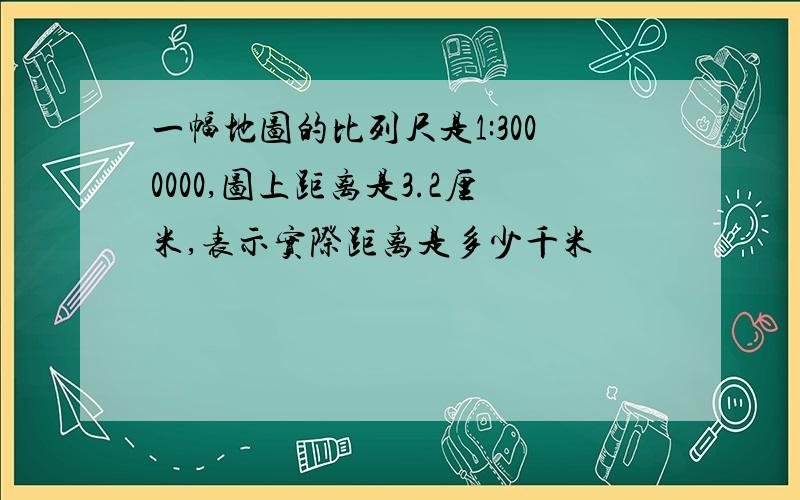 一幅地图的比列尺是1:3000000,图上距离是3.2厘米,表示实际距离是多少千米