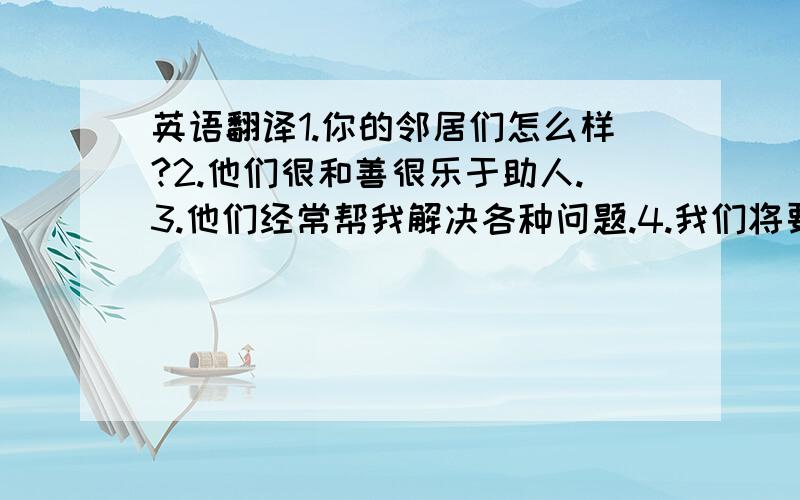 英语翻译1.你的邻居们怎么样?2.他们很和善很乐于助人.3.他们经常帮我解决各种问题.4.我们将要帮助那些老人打扫公寓.