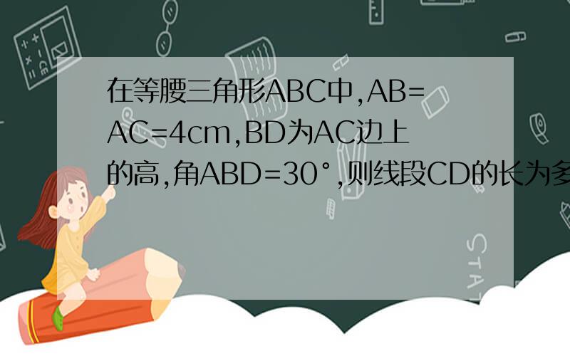 在等腰三角形ABC中,AB=AC=4cm,BD为AC边上的高,角ABD=30°,则线段CD的长为多少