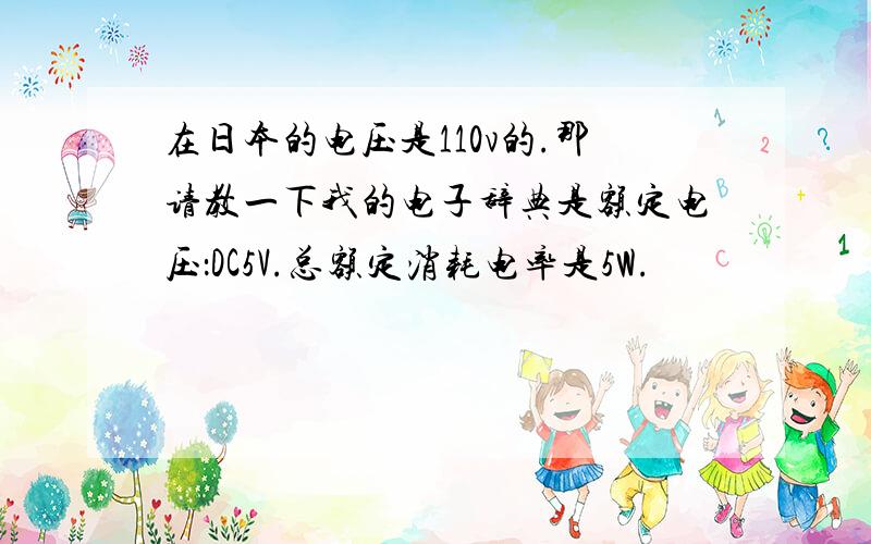 在日本的电压是110v的.那请教一下我的电子辞典是额定电压：DC5V.总额定消耗电率是5W.