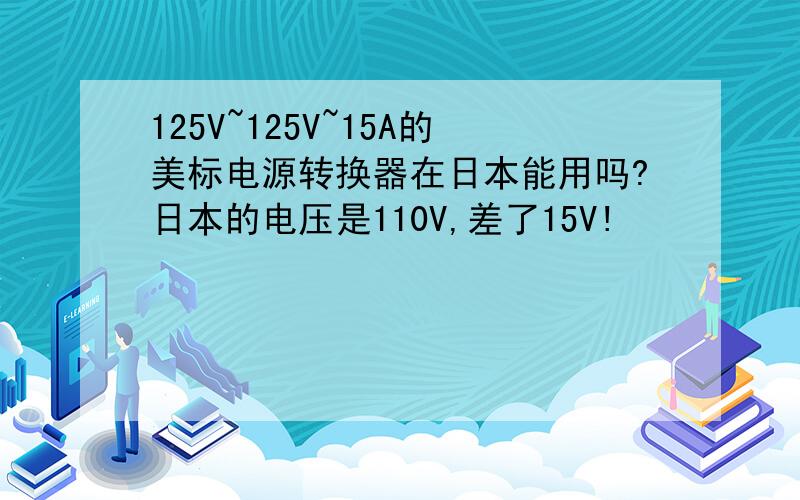 125V~125V~15A的美标电源转换器在日本能用吗?日本的电压是110V,差了15V!