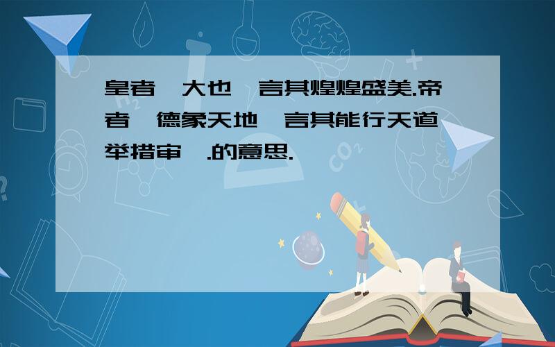 皇者,大也,言其煌煌盛美.帝者,德象天地,言其能行天道,举措审谛.的意思.